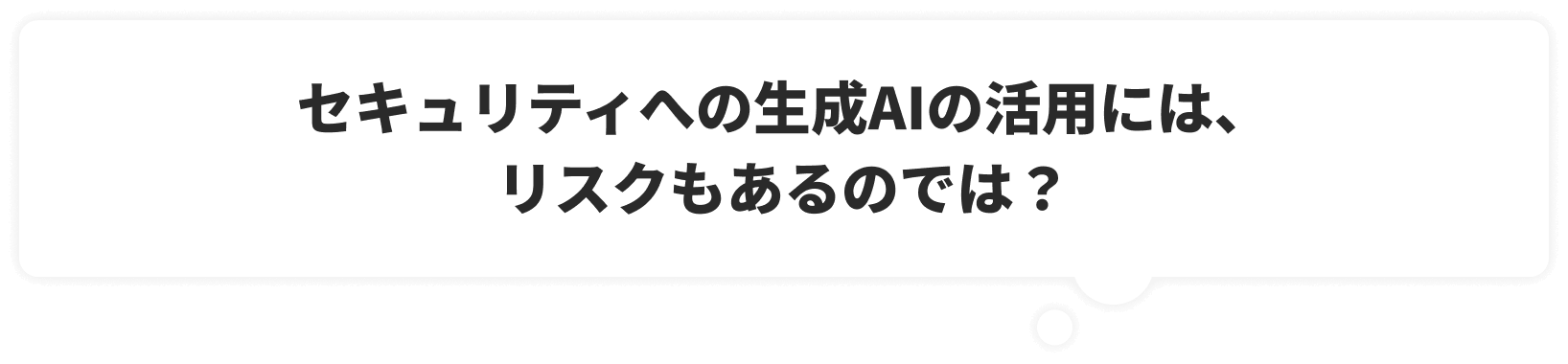 セキュリティへの生成AIの活用には、リスクもあるのでは？