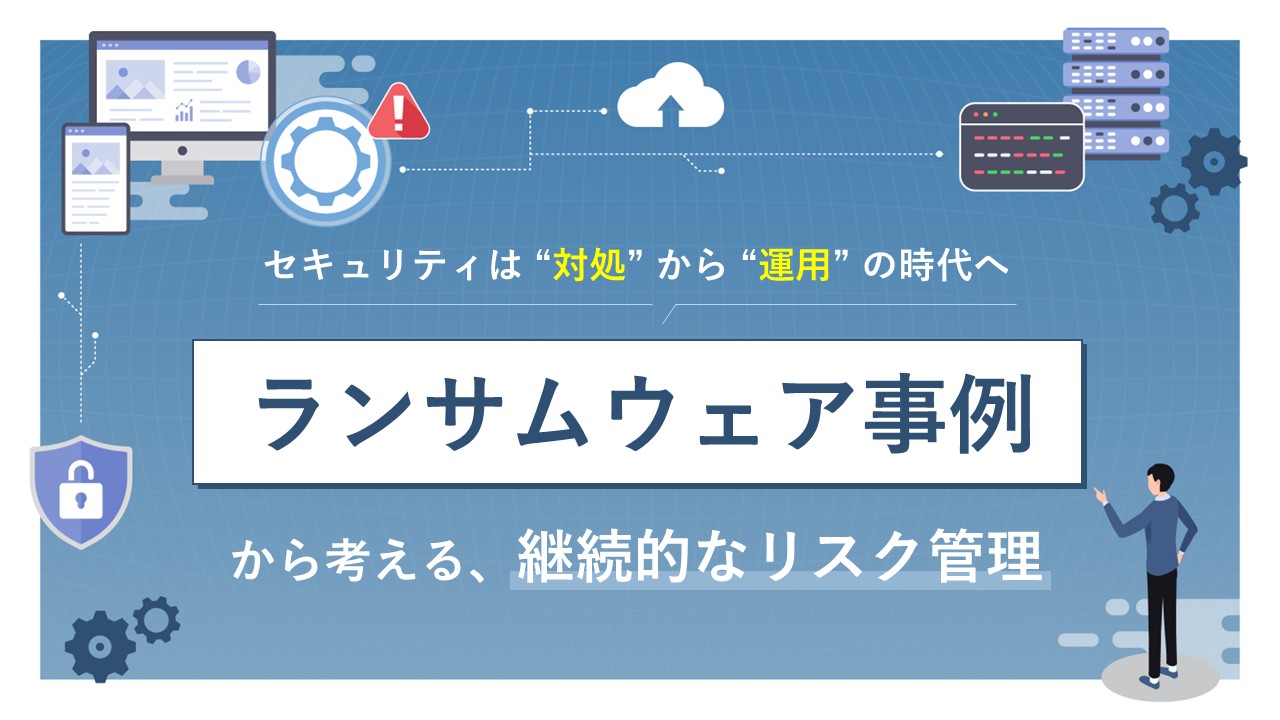 セキュリティは対処から運用の時代へーランサムウェア事例から考える継続的なリスク管理ー